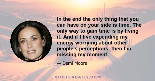 In the end the only thing that you can have on your side is time. The only way to gain time is by living it. And if I live expending my energy worrying about other people's perceptions, then I'm missing my moment.