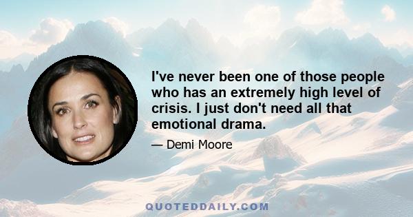 I've never been one of those people who has an extremely high level of crisis. I just don't need all that emotional drama.