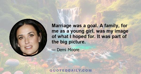 Marriage was a goal. A family, for me as a young girl, was my image of what I hoped for. It was part of the big picture.