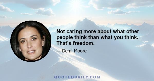 Not caring more about what other people think than what you think. That's freedom.