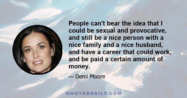 People can't bear the idea that I could be sexual and provocative, and still be a nice person with a nice family and a nice husband, and have a career that could work, and be paid a certain amount of money.