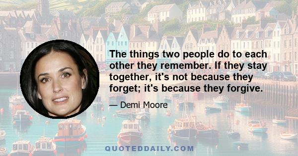 The things two people do to each other they remember. If they stay together, it's not because they forget; it's because they forgive.