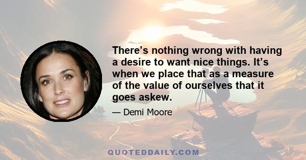 There’s nothing wrong with having a desire to want nice things. It’s when we place that as a measure of the value of ourselves that it goes askew.