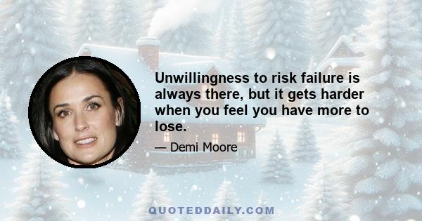 Unwillingness to risk failure is always there, but it gets harder when you feel you have more to lose.