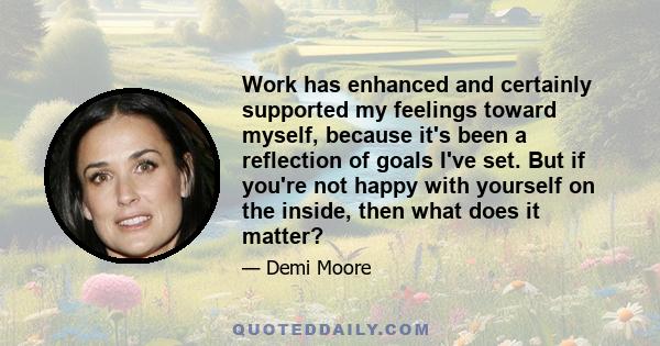 Work has enhanced and certainly supported my feelings toward myself, because it's been a reflection of goals I've set. But if you're not happy with yourself on the inside, then what does it matter?