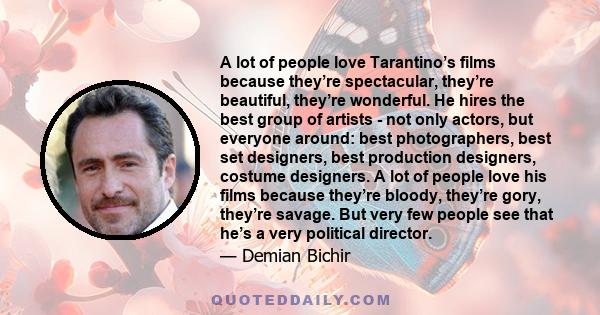 A lot of people love Tarantino’s films because they’re spectacular, they’re beautiful, they’re wonderful. He hires the best group of artists - not only actors, but everyone around: best photographers, best set