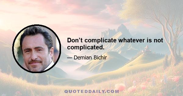 Don’t complicate whatever is not complicated.