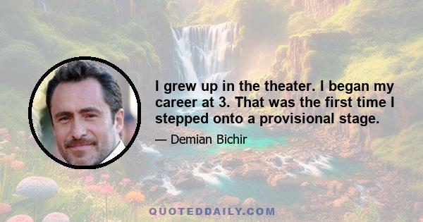 I grew up in the theater. I began my career at 3. That was the first time I stepped onto a provisional stage.