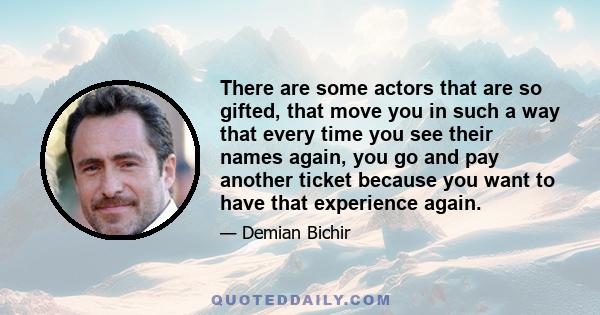 There are some actors that are so gifted, that move you in such a way that every time you see their names again, you go and pay another ticket because you want to have that experience again.