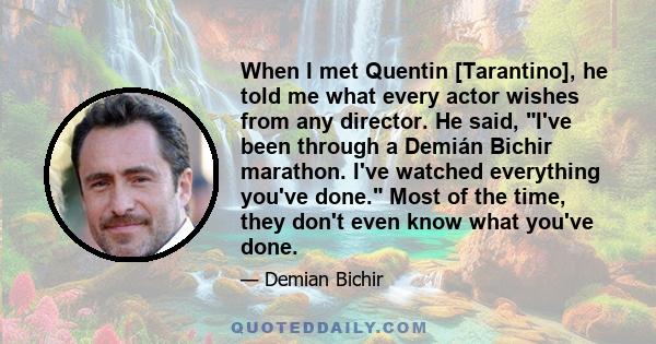 When I met Quentin [Tarantino], he told me what every actor wishes from any director. He said, I've been through a Demián Bichir marathon. I've watched everything you've done. Most of the time, they don't even know what 