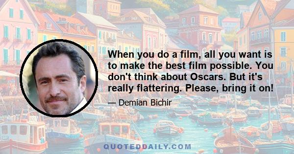 When you do a film, all you want is to make the best film possible. You don't think about Oscars. But it's really flattering. Please, bring it on!