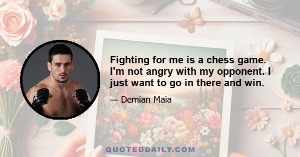 Fighting for me is a chess game. I'm not angry with my opponent. I just want to go in there and win.