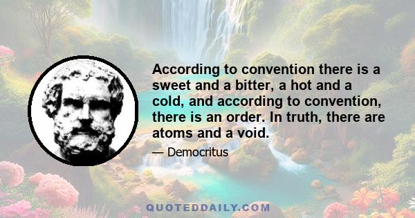 According to convention there is a sweet and a bitter, a hot and a cold, and according to convention, there is an order. In truth, there are atoms and a void.