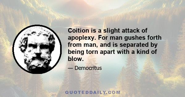 Coition is a slight attack of apoplexy. For man gushes forth from man, and is separated by being torn apart with a kind of blow.