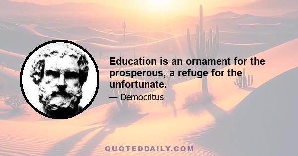 Education is an ornament for the prosperous, a refuge for the unfortunate.