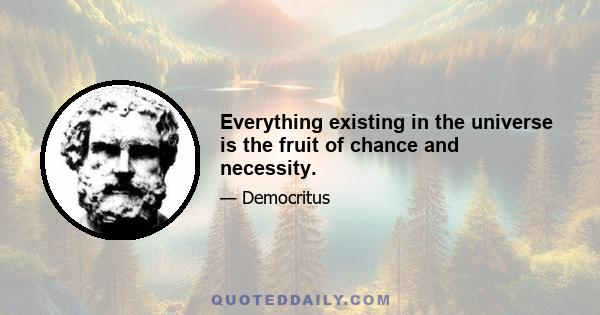 Everything existing in the universe is the fruit of chance and necessity.