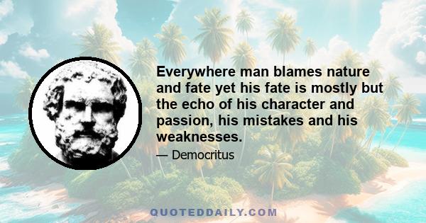 Everywhere man blames nature and fate yet his fate is mostly but the echo of his character and passion, his mistakes and his weaknesses.