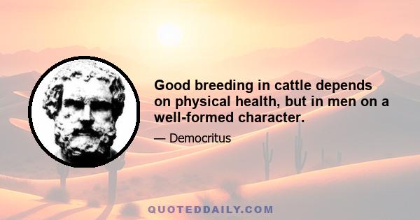 Good breeding in cattle depends on physical health, but in men on a well-formed character.