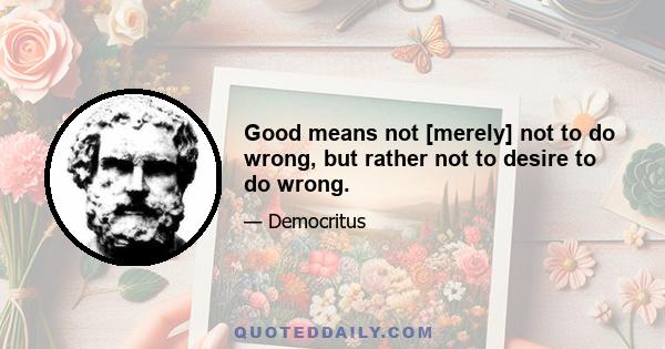 Good means not [merely] not to do wrong, but rather not to desire to do wrong.