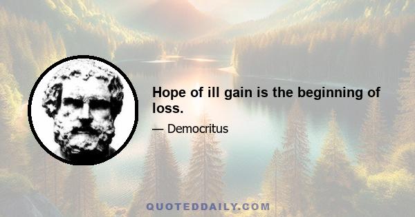 Hope of ill gain is the beginning of loss.