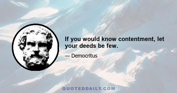 If you would know contentment, let your deeds be few.