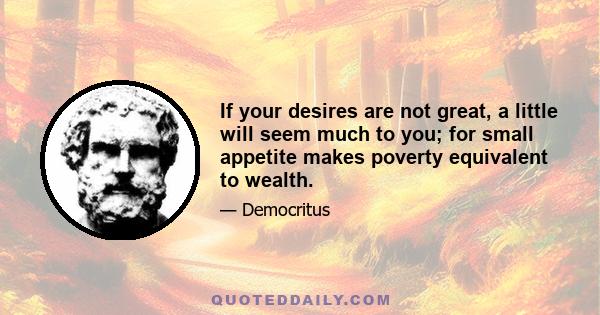 If your desires are not great, a little will seem much to you; for small appetite makes poverty equivalent to wealth.