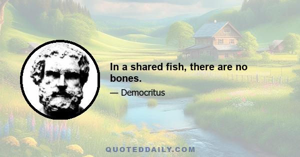 In a shared fish, there are no bones.