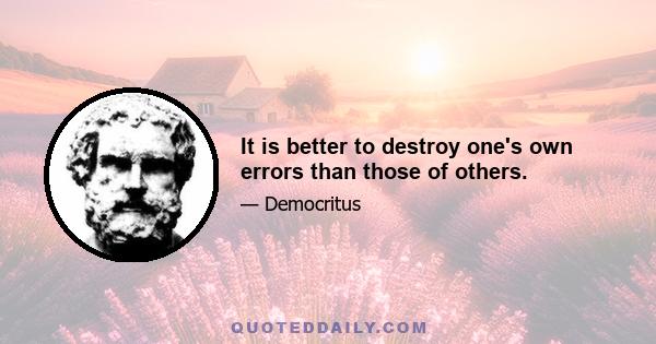 It is better to destroy one's own errors than those of others.