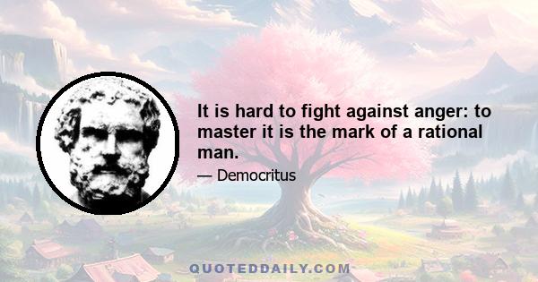 It is hard to fight against anger: to master it is the mark of a rational man.