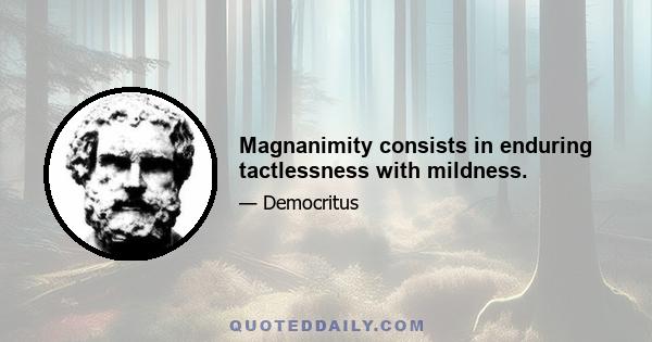 Magnanimity consists in enduring tactlessness with mildness.