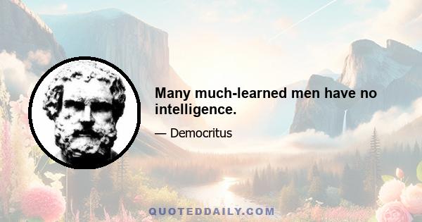 Many much-learned men have no intelligence.