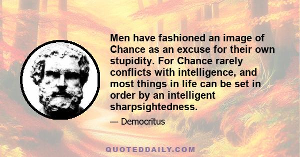 Men have fashioned an image of Chance as an excuse for their own stupidity. For Chance rarely conflicts with intelligence, and most things in life can be set in order by an intelligent sharpsightedness.