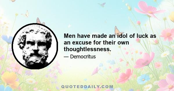 Men have made an idol of luck as an excuse for their own thoughtlessness.