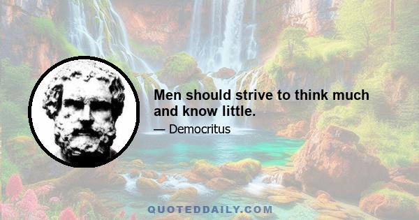 Men should strive to think much and know little.