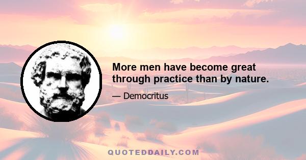 More men have become great through practice than by nature.