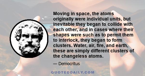 Moving in space, the atoms originally were individual units, but inevitable they began to collide with each other, and in cases where their shapes were such as to permit them to interlock, they began to form clusters.