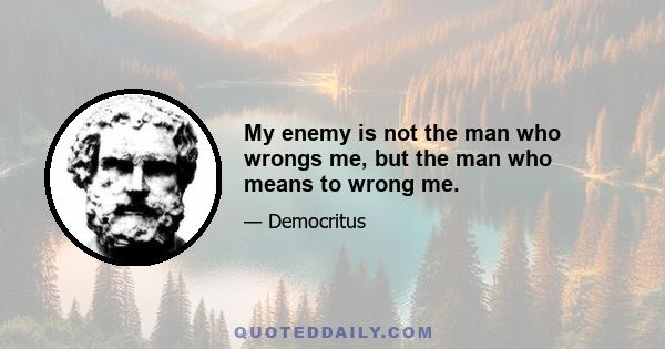 My enemy is not the man who wrongs me, but the man who means to wrong me.