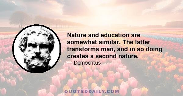 Nature and education are somewhat similar. The latter transforms man, and in so doing creates a second nature.