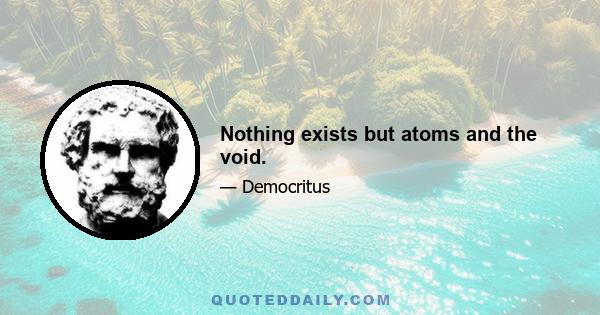 Nothing exists but atoms and the void.