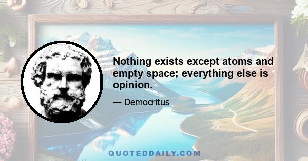 Nothing exists except atoms and empty space; everything else is opinion.