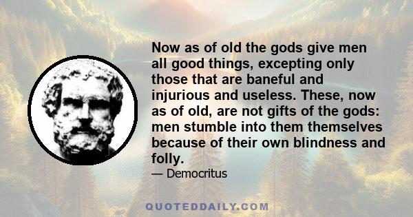 Now as of old the gods give men all good things, excepting only those that are baneful and injurious and useless. These, now as of old, are not gifts of the gods: men stumble into them themselves because of their own