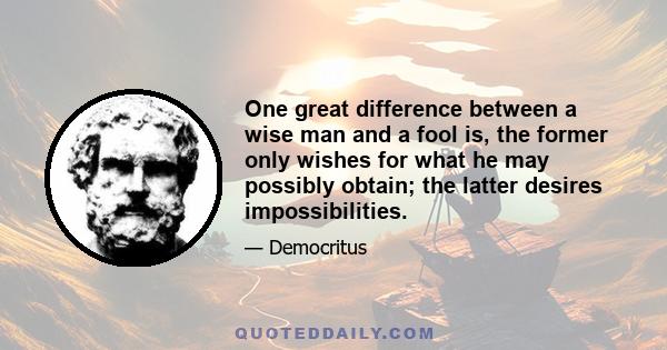 One great difference between a wise man and a fool is, the former only wishes for what he may possibly obtain; the latter desires impossibilities.