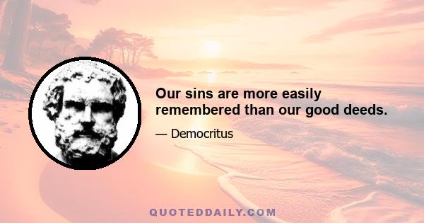 Our sins are more easily remembered than our good deeds.