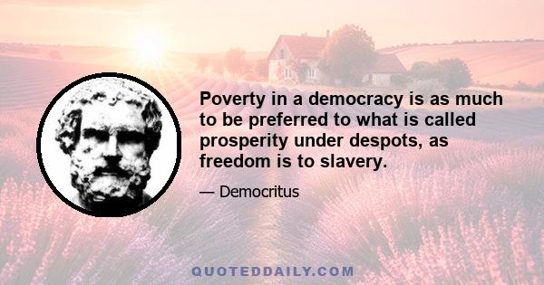 Poverty in a democracy is as much to be preferred to what is called prosperity under despots, as freedom is to slavery.