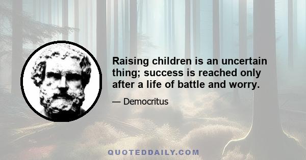 Raising children is an uncertain thing; success is reached only after a life of battle and worry.