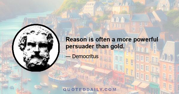 Reason is often a more powerful persuader than gold.