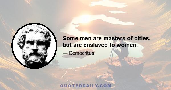 Some men are masters of cities, but are enslaved to women.