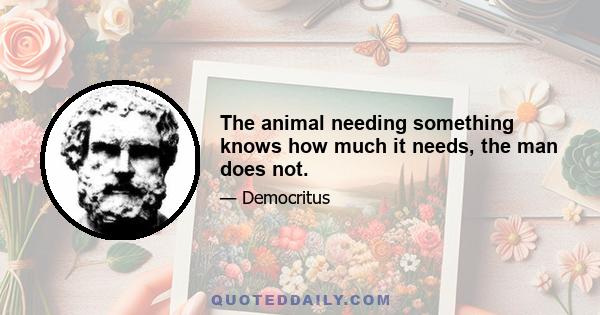 The animal needing something knows how much it needs, the man does not.