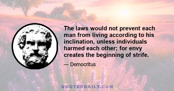 The laws would not prevent each man from living according to his inclination, unless individuals harmed each other; for envy creates the beginning of strife.