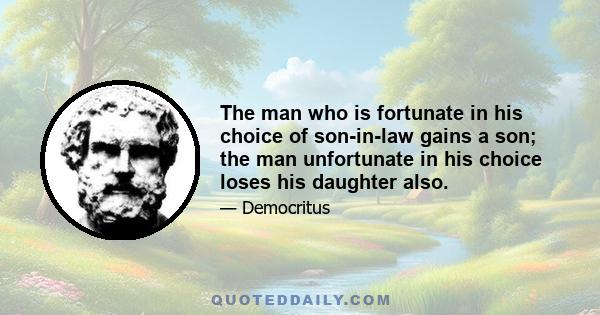 The man who is fortunate in his choice of son-in-law gains a son; the man unfortunate in his choice loses his daughter also.